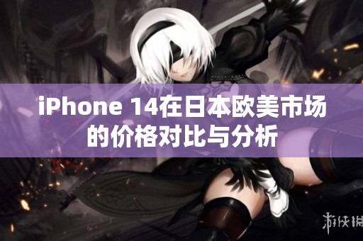 iPhone 14在日本欧美市场的价格对比与分析