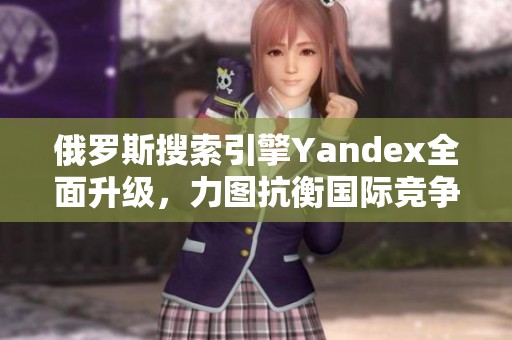 俄罗斯搜索引擎Yandex全面升级，力图抗衡国际竞争