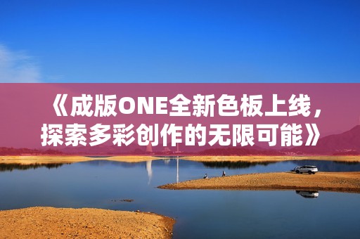 《成版ONE全新色板上线，探索多彩创作的无限可能》
