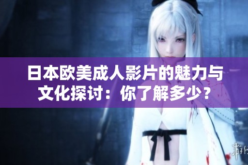 日本欧美成人影片的魅力与文化探讨：你了解多少？