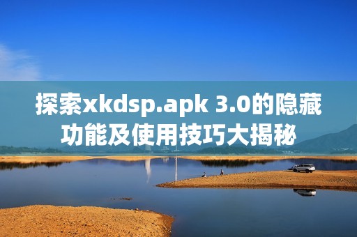 探索xkdsp.apk 3.0的隐藏功能及使用技巧大揭秘