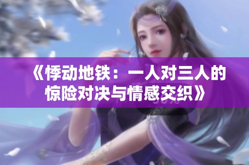 《悸动地铁：一人对三人的惊险对决与情感交织》