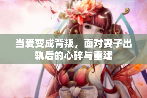 当爱变成背叛，面对妻子出轨后的心碎与重建