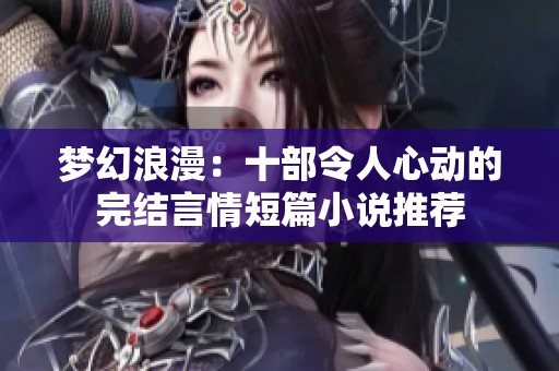 梦幻浪漫：十部令人心动的完结言情短篇小说推荐
