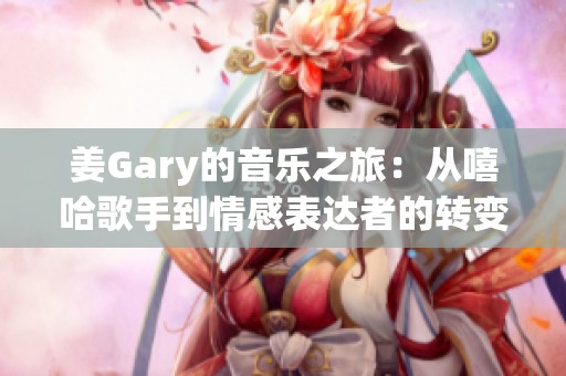 姜Gary的音乐之旅：从嘻哈歌手到情感表达者的转变
