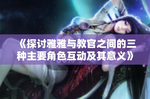 《探讨雅雅与教官之间的三种主要角色互动及其意义》