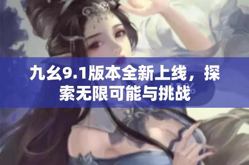 九幺9.1版本全新上线，探索无限可能与挑战