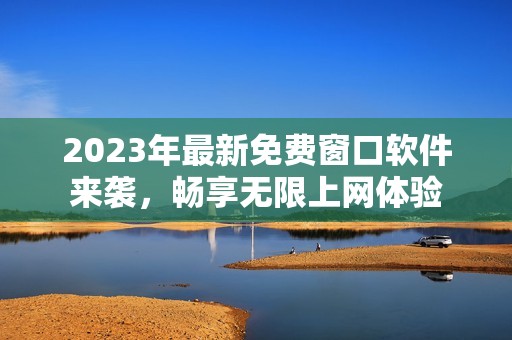 2023年最新免费窗口软件来袭，畅享无限上网体验