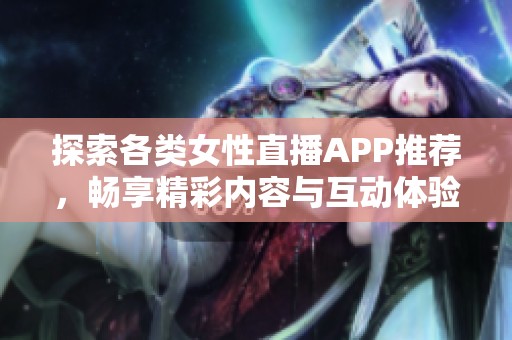 探索各类女性直播APP推荐，畅享精彩内容与互动体验