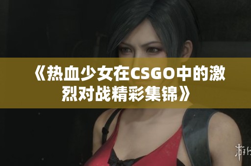 《热血少女在CSGO中的激烈对战精彩集锦》