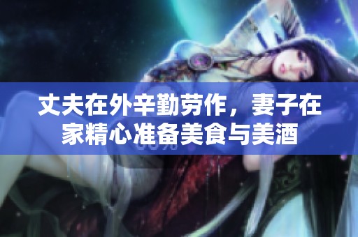 丈夫在外辛勤劳作，妻子在家精心准备美食与美酒