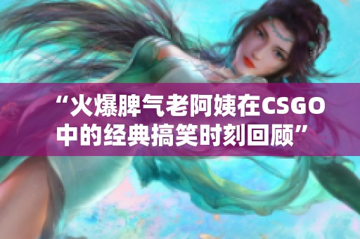 “火爆脾气老阿姨在CSGO中的经典搞笑时刻回顾”