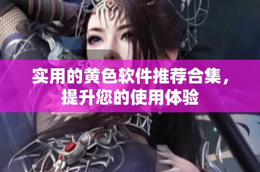 实用的黄色软件推荐合集，提升您的使用体验