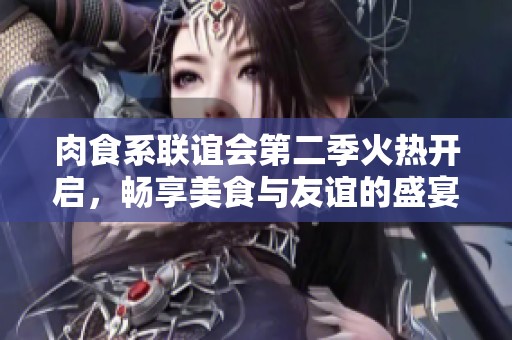 肉食系联谊会第二季火热开启，畅享美食与友谊的盛宴