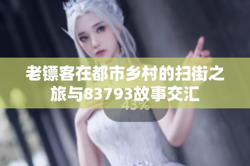 老镖客在都市乡村的扫街之旅与83793故事交汇