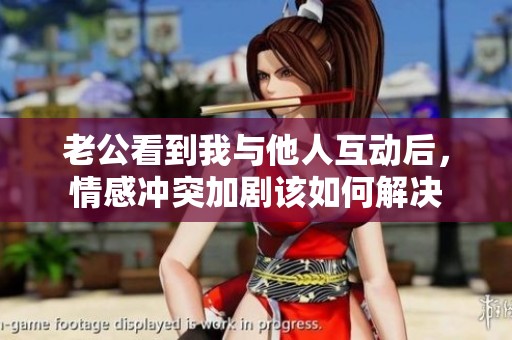 老公看到我与他人互动后，情感冲突加剧该如何解决