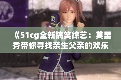 《51cg全新搞笑综艺：莫里秀带你寻找亲生父亲的欢乐旅程》