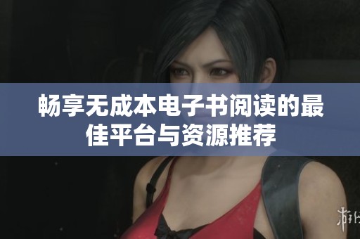 畅享无成本电子书阅读的最佳平台与资源推荐