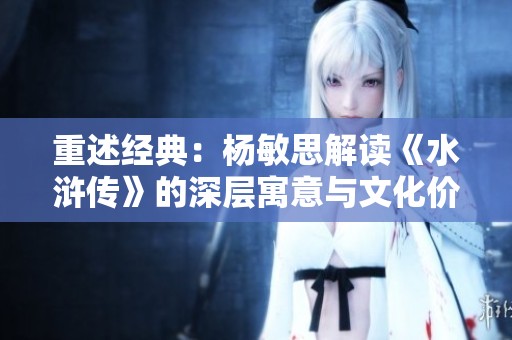 重述经典：杨敏思解读《水浒传》的深层寓意与文化价值