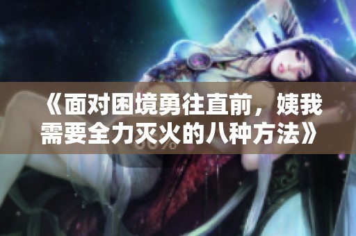 《面对困境勇往直前，姨我需要全力灭火的八种方法》