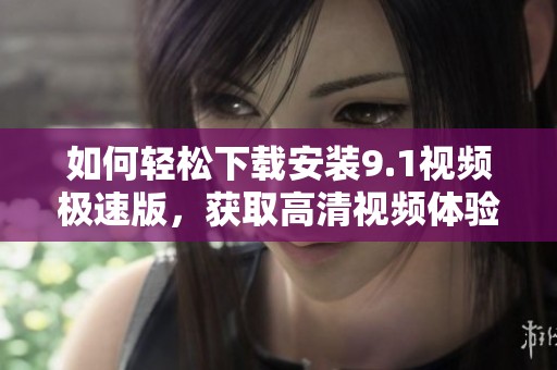 如何轻松下载安装9.1视频极速版，获取高清视频体验