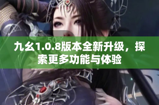 九幺1.0.8版本全新升级，探索更多功能与体验