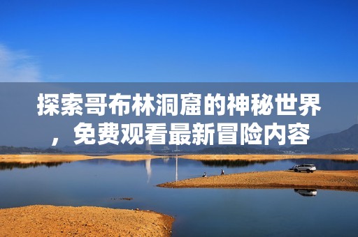 探索哥布林洞窟的神秘世界，免费观看最新冒险内容