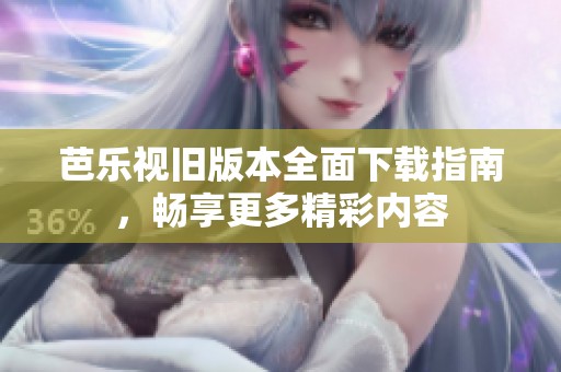 芭乐视旧版本全面下载指南，畅享更多精彩内容