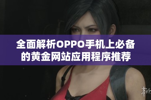 全面解析OPPO手机上必备的黄金网站应用程序推荐