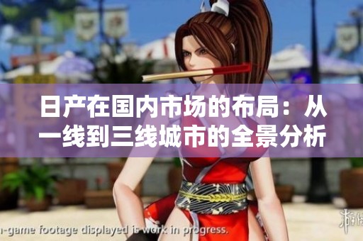 日产在国内市场的布局：从一线到三线城市的全景分析
