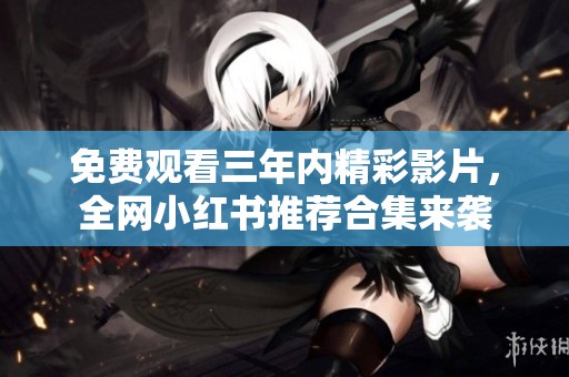 免费观看三年内精彩影片，全网小红书推荐合集来袭