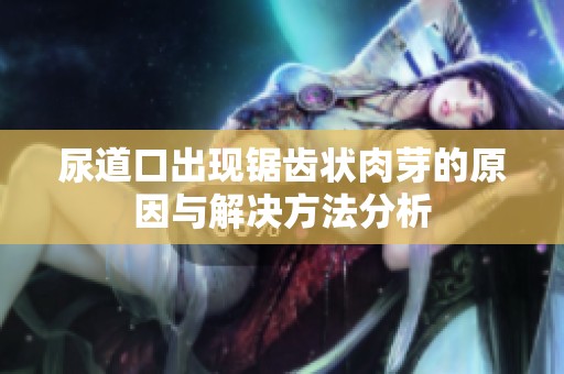 尿道口出现锯齿状肉芽的原因与解决方法分析