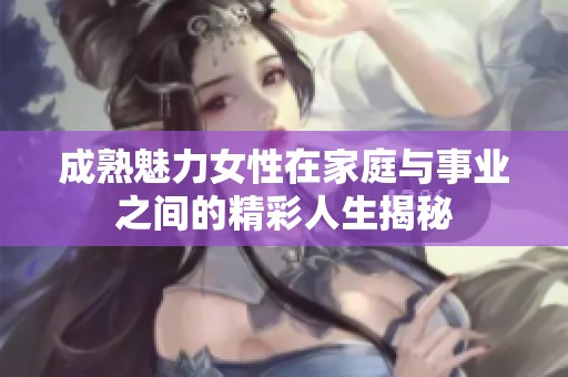 成熟魅力女性在家庭与事业之间的精彩人生揭秘