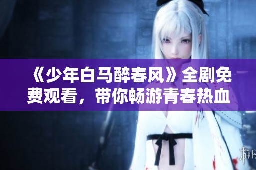 《少年白马醉春风》全剧免费观看，带你畅游青春热血之旅