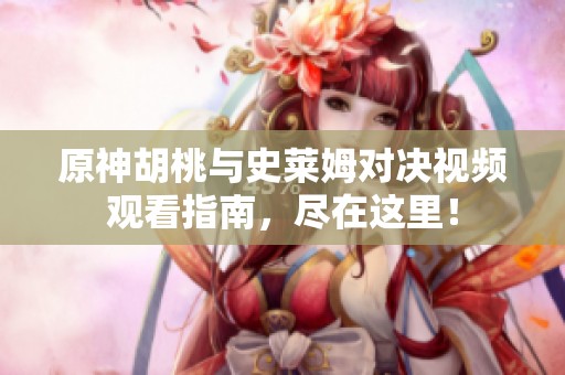 原神胡桃与史莱姆对决视频观看指南，尽在这里！