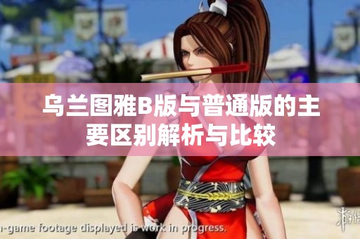 乌兰图雅B版与普通版的主要区别解析与比较