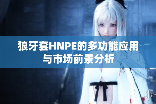 狼牙套HNPE的多功能应用与市场前景分析