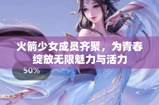 火箭少女成员齐聚，为青春绽放无限魅力与活力