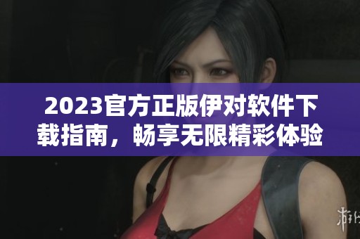 2023官方正版伊对软件下载指南，畅享无限精彩体验