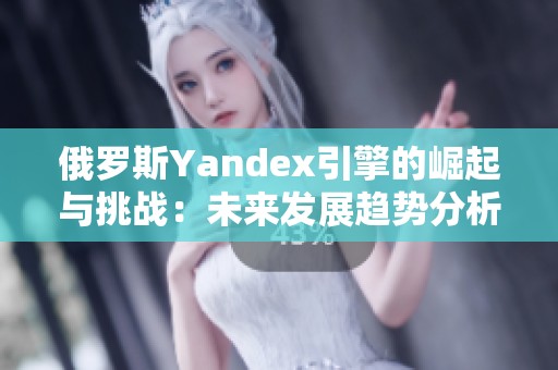 俄罗斯Yandex引擎的崛起与挑战：未来发展趋势分析