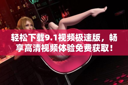 轻松下载9.1视频极速版，畅享高清视频体验免费获取！
