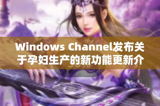 Windows Channel发布关于孕妇生产的新功能更新介绍