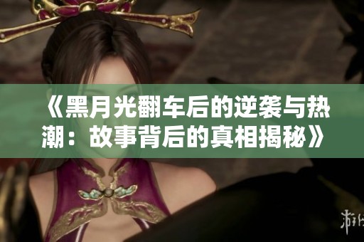 《黑月光翻车后的逆袭与热潮：故事背后的真相揭秘》