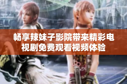 畅享辣妹子影院带来精彩电视剧免费观看视频体验
