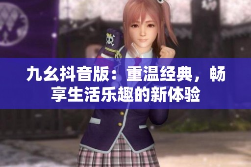 九幺抖音版：重温经典，畅享生活乐趣的新体验