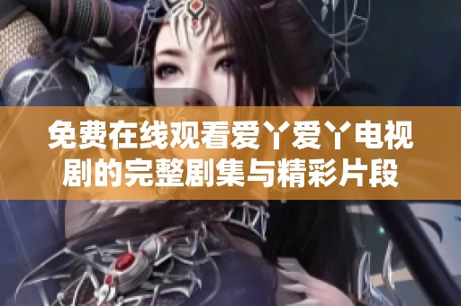 免费在线观看爱丫爱丫电视剧的完整剧集与精彩片段