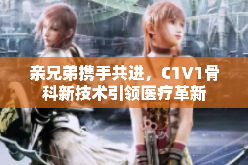 亲兄弟携手共进，C1V1骨科新技术引领医疗革新