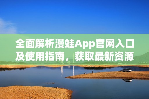 全面解析漫蛙App官网入口及使用指南，获取最新资源自助服务