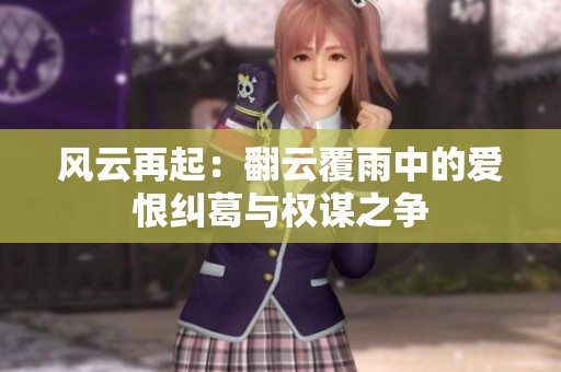 风云再起：翻云覆雨中的爱恨纠葛与权谋之争