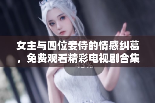 女主与四位妾侍的情感纠葛，免费观看精彩电视剧合集下载